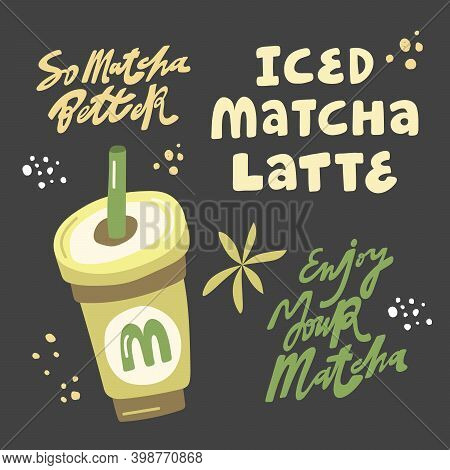 So Matcha Better, Iced Matcha Latte, Enjoy Your Matcha. Hand Drawn Lettering And Flat Iced Beverage 