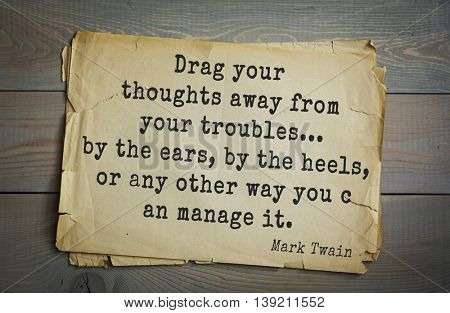 American writer Mark Twain (1835-1910) quote.  Drag your thoughts away from your troubles... by the ears, by the heels, or any other way you can manage it. 