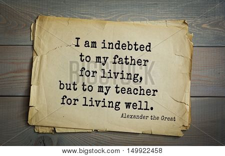 TOP-10. Aphorism by Alexander the Great - Macedonian king of Argeadov dynasty, commander.I am indebted to my father for living, but to my teacher for living well. 