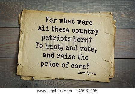 TOP-100. Aphorism by George Gordon Byron - British romantic poet.
For what were all these country patriots born? To hunt, and vote, and raise the price of corn? 