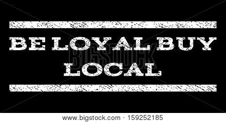 Be Loyal Buy Local watermark stamp. Text tag between horizontal parallel lines with grunge design style. Rubber seal white stamp with dust texture. Vector ink imprint on a black background.