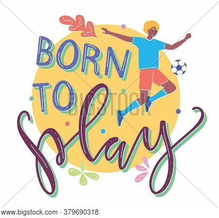 Born To Play, Young Man Character Plays With Ball, Flat Cartoon Illustration With Text. Boy Kicks Th