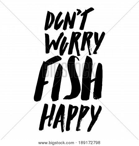 Lettering, quote dont worry fish happy, hand drawn with brush pen, inc. Vector. Inspirational inscription.