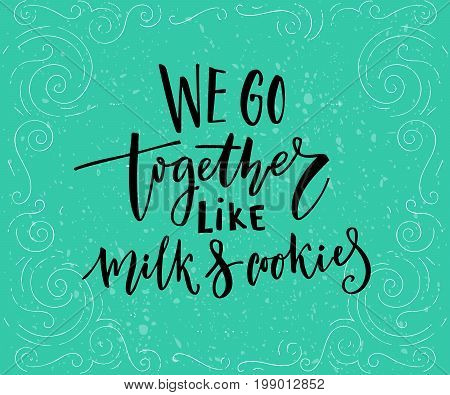 We go together like milk and cookies. Romantic quote for cards at teal background.